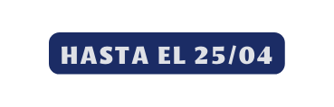 HASTA EL 25 04